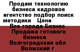 Продам технологию бизнеса кадровое агентство:подбор,поиск,методики › Цена ­ 500 000 - Все города Бизнес » Продажа готового бизнеса   . Волгоградская обл.,Волжский г.